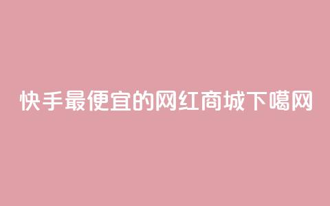 快手最便宜的网红商城  第1张