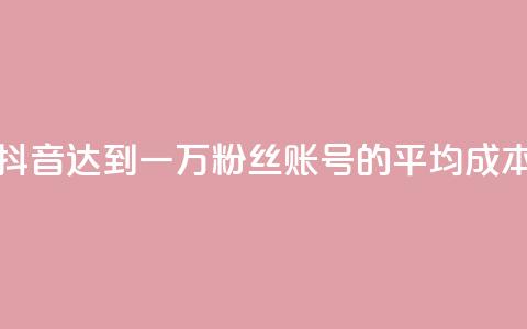 抖音达到一万粉丝账号的平均成本  第1张