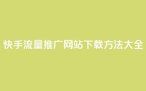 快手流量推广网站下载方法大全 第1张 快手流量推广网站下载方法大全 第1张