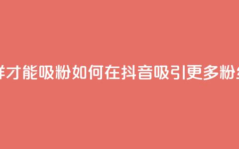 抖音怎样才能吸粉(如何在抖音吸引更多粉丝)  第1张