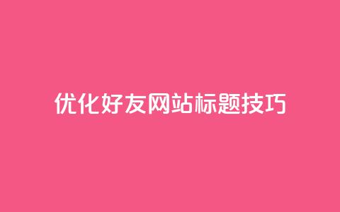 优化qq好友网站标题SEO技巧  第1张