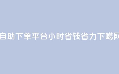 自助下单平台：24小时省钱省力  第1张