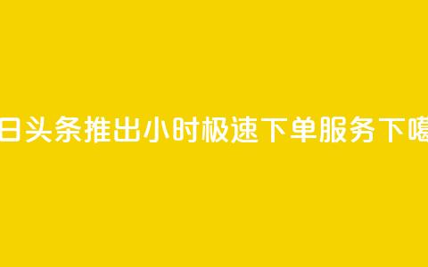 今日头条推出24小时极速下单服务  第1张