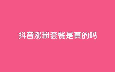 抖音涨粉套餐是真的吗 - 抖音涨粉套餐的真实性揭秘及效果分析~  第1张