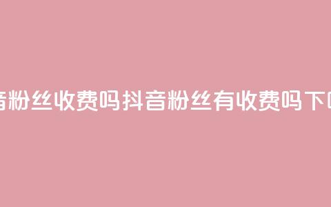 抖音500粉丝收费吗(抖音500粉丝有收费吗)  第1张
