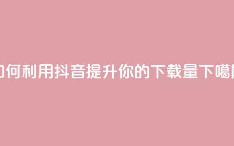 如何利用抖音提升你的App下载量  第1张
