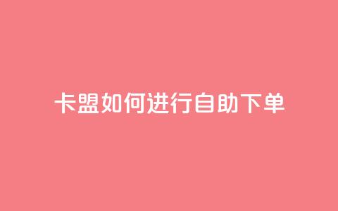 卡盟如何进行自助下单dy？  第1张