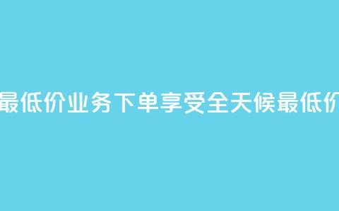 dy业务下单24小时最低价 - DY业务下单享受全天候最低价格优惠!  第1张