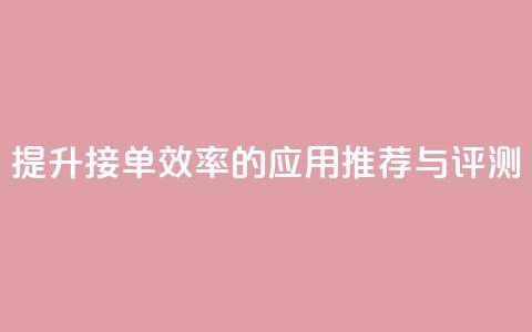 提升接单效率的应用推荐与评测  第1张