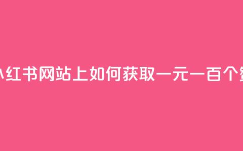 小红书网站上如何获取一元一百个赞？  第1张