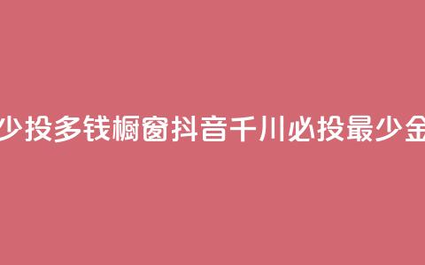 橱窗抖音千川最少投多钱 - 橱窗抖音千川必投最少金额是多少？~  第1张