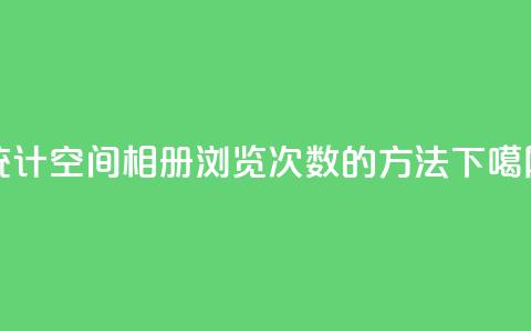 统计qq空间相册浏览次数的方法  第1张