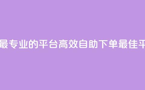 自助下单 - 最专业的平台(高效自助下单-最佳平台)  第1张