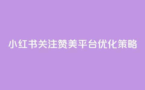 小红书关注赞美平台优化策略  第1张