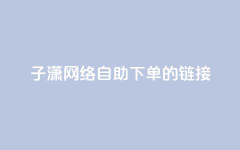 子潇网络自助下单的链接,24小时qq空间自助 - 卡密拿货渠道 免费快手点赞兼职软件下载  第1张