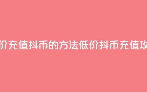 低价充值抖币的方法(低价抖币充值攻略)  第1张