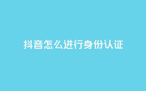抖音怎么进行身份认证 - 抖音身份认证流程详解与注意事项！  第1张