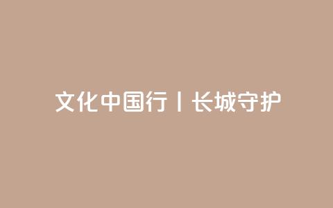 文化中国行丨长城·守护  第1张