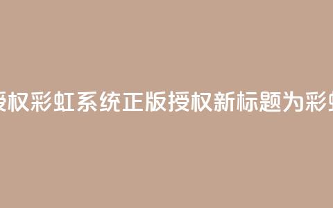 彩虹系统正版授权(彩虹系统正版授权——新标题为彩虹系统正版授权)  第1张