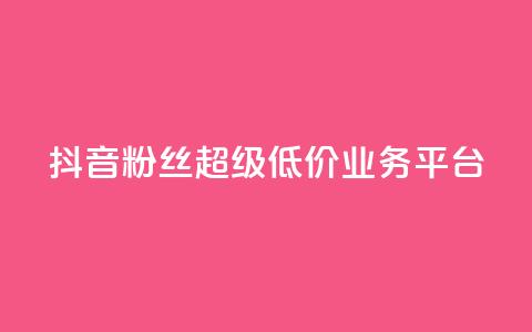 抖音粉丝超级低价业务平台 - 抖音粉丝获取平台推出超值低价服务~  第1张