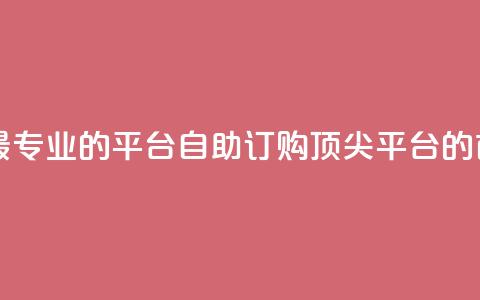 自助下单 - 最专业的平台(自助订购 顶尖平台的首选)  第1张