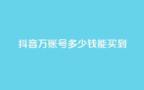 抖音100万账号多少钱能买到 - 抖音百万账号市场价揭秘与购买指南！  第1张