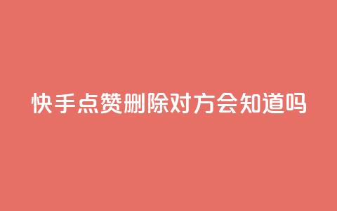 快手点赞删除对方会知道吗 - 快手删除点赞后对方是否会知晓揭秘！  第1张