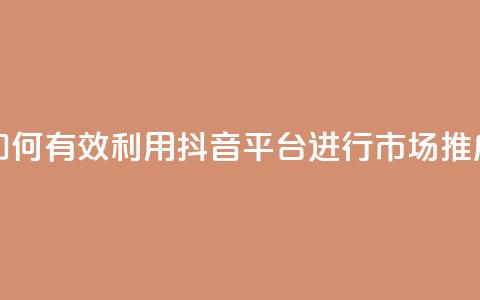 如何有效利用抖音平台进行市场推广  第1张