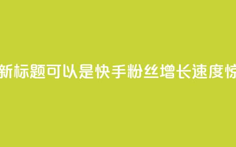 快手涨粉1元100个粉丝的新标题可以是快手粉丝增长速度惊人，1元即可获得100个粉丝！  第1张