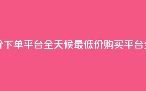 24小时全网最低价下单平台 - 全天候最低价购买平台全新上线!  第1张