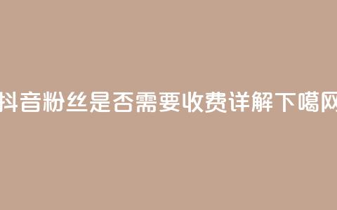 抖音500粉丝是否需要收费详解  第1张