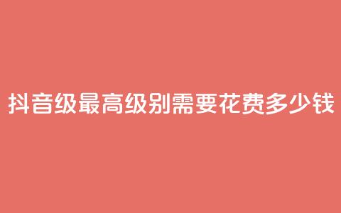 抖音30级最高级别需要花费多少钱  第1张