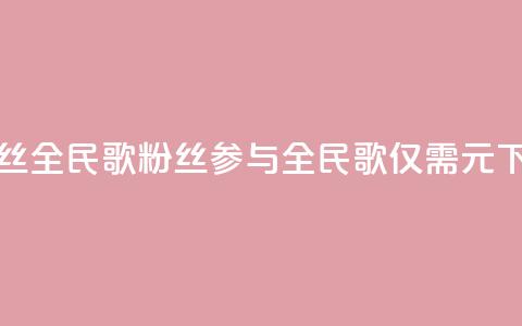 1元3000粉丝全民K歌(3000粉丝参与全民K歌仅需1元)  第1张