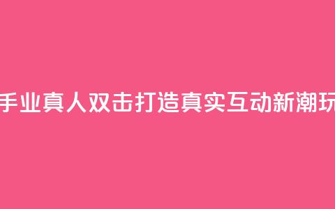快手业真人双击：打造真实互动新潮玩法  第1张