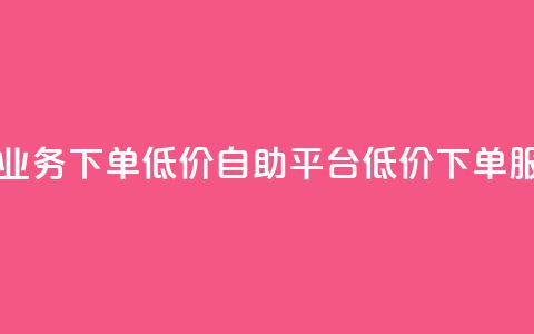dy自助平台业务下单低价(dy自助平台低价下单服务)  第1张