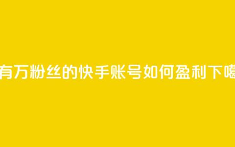 拥有10万粉丝的快手账号如何盈利  第1张