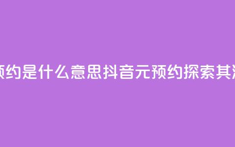 抖音1元预约是什么意思(抖音1元预约——探索其深层含义)  第1张