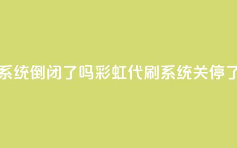 彩虹代刷系统倒闭了吗(彩虹代刷系统关停了吗？)  第1张