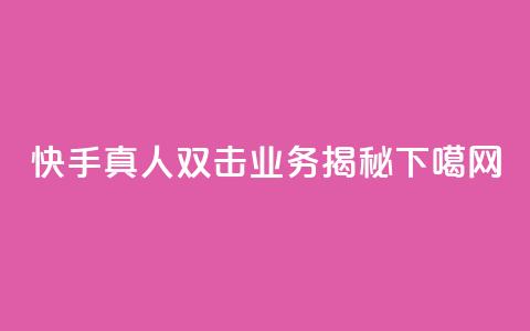 快手真人双击业务揭秘  第1张