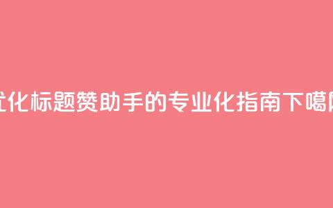 优化标题 Q赞助手的专业化SEO指南  第1张