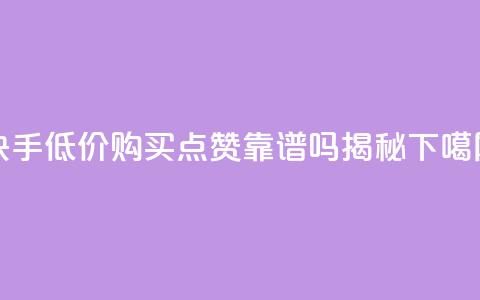 快手低价购买点赞靠谱吗揭秘  第1张