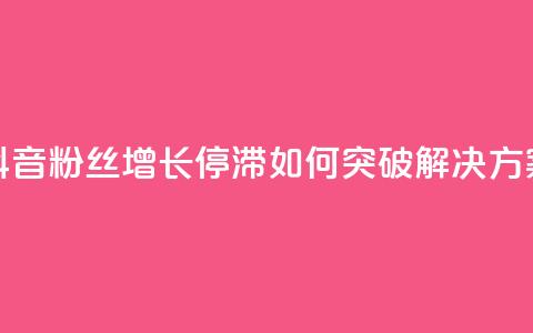 抖音粉丝增长停滞如何突破解决方案  第1张