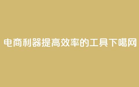 电商利器：提高效率的工具  第1张