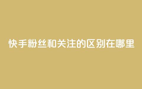 快手粉丝和关注的区别在哪里 - 快手粉丝与关注的区别解析！  第1张
