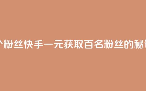 快手涨粉1元100个粉丝 - 快手一元获取百名粉丝的秘诀揭秘！  第1张