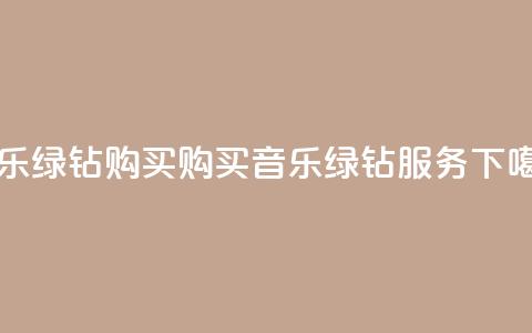 QQ音乐绿钻购买(购买QQ音乐绿钻服务)  第1张