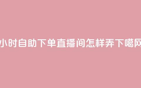 24小时自助下单直播间怎样弄  第1张