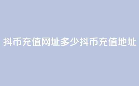 抖币充值网址多少(抖币充值地址) 第1张 抖币充值网址多少(抖币充值地址) 第1张