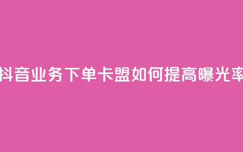 抖音业务下单卡盟如何提高曝光率？  第1张