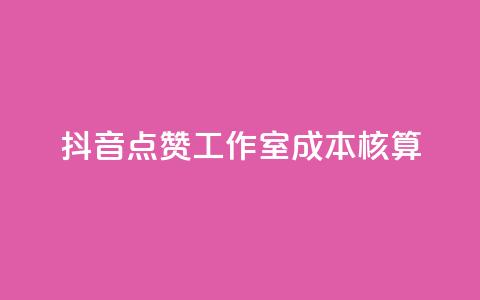 抖音点赞工作室成本核算  第1张